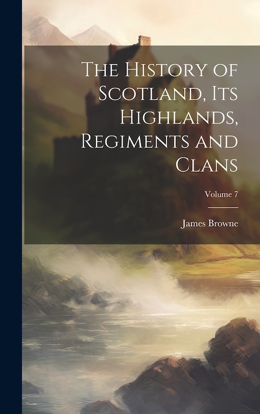 Front cover_The History of Scotland, its Highlands, Regiments and Clans; Volume 7