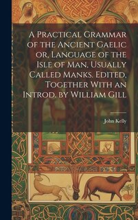 A Practical Grammar of the Ancient Gaelic or, Language of the Isle of Man, Usually Called Manks. Edited, Together With an Introd. by William Gill