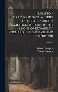 Front cover_Plumpton Correspondence. A Series of Letters, Chiefly Domestick, Written in the Reigns of Edward IV. Richard III. Henry VII. and Henry VIII; Volume 4
