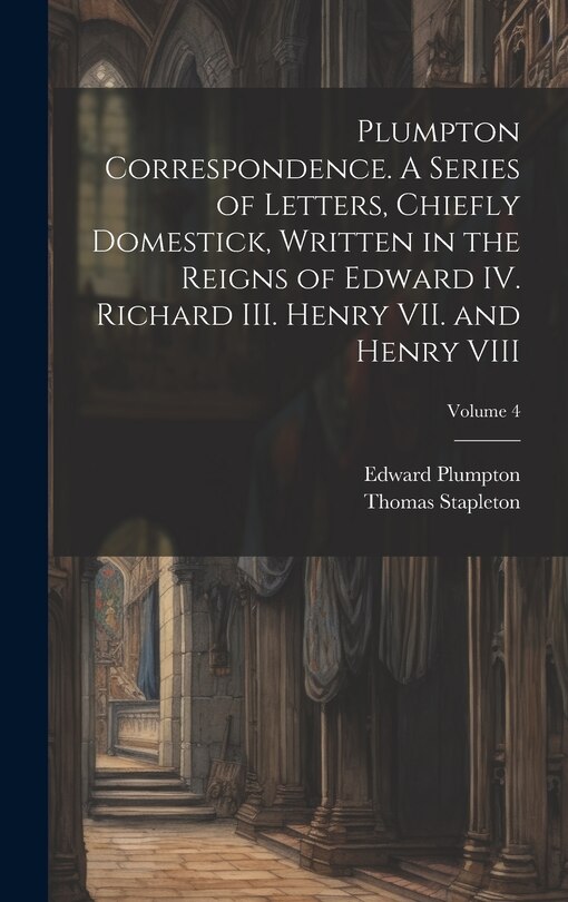 Front cover_Plumpton Correspondence. A Series of Letters, Chiefly Domestick, Written in the Reigns of Edward IV. Richard III. Henry VII. and Henry VIII; Volume 4