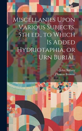 Miscellanies Upon Various Subjects. 5th ed., to Which is Added Hydriotaphia, or Urn Burial