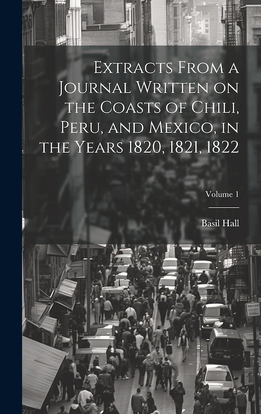Front cover_Extracts From a Journal Written on the Coasts of Chili, Peru, and Mexico, in the Years 1820, 1821, 1822; Volume 1