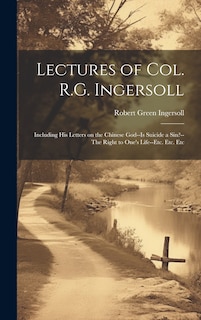 Couverture_Lectures of Col. R.G. Ingersoll; Including his Letters on the Chinese God--Is Suicide a Sin?--The Right to One's Life--etc. Etc. Etc