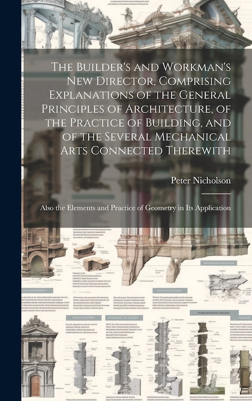Front cover_The Builder's and Workman's new Director, Comprising Explanations of the General Principles of Architecture, of the Practice of Building, and of the Several Mechanical Arts Connected Therewith; Also the Elements and Practice of Geometry in its Application