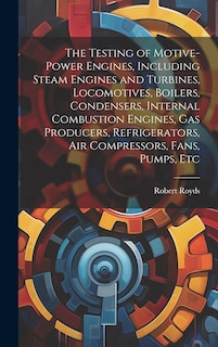 Couverture_The Testing of Motive-power Engines, Including Steam Engines and Turbines, Locomotives, Boilers, Condensers, Internal Combustion Engines, gas Producers, Refrigerators, air Compressors, Fans, Pumps, Etc