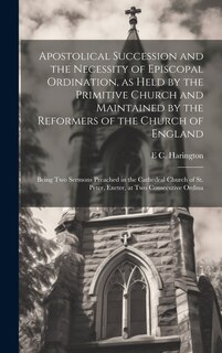 Front cover_Apostolical Succession and the Necessity of Episcopal Ordination, as Held by the Primitive Church and Maintained by the Reformers of the Church of England