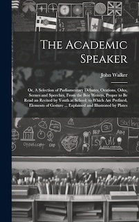 Front cover_The Academic Speaker; or, A Selection of Parliamentary Debates, Orations, Odes, Scenes and Speeches, From the Best Writers, Proper to be Read an Recited by Youth at School; to Which are Prefixed, Elements of Gesture ... Explained and Illustrated by Plates