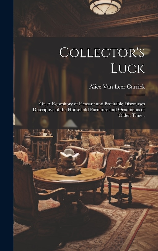 Front cover_Collector's Luck; or, A Repository of Pleasant and Profitable Discourses Descriptive of the Household Furniture and Ornaments of Olden Time..