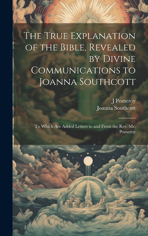 Couverture_The True Explanation of the Bible, Revealed by Divine Communications to Joanna Southcott; to Which are Added Letters to and From the Rev. Mr. Pomeroy