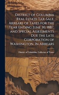 Front cover_District of Columbia Real Estate Tax-sale. Arrears of Taxes for the Year Ending June 30, 1887, and Special Assessments due the Late Corporation of Washington. In Arrears