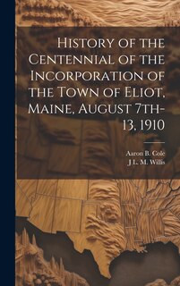 Front cover_History of the Centennial of the Incorporation of the Town of Eliot, Maine, August 7th-13, 1910