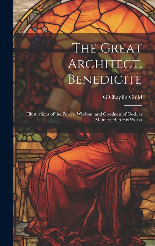Couverture_The Great Architect. Benedicite; Illustrations of the Power, Wisdom, and Goodness of God, as Manifested in his Works