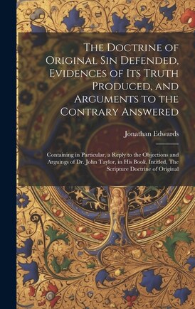 The Doctrine of Original sin Defended, Evidences of its Truth Produced, and Arguments to the Contrary Answered: Containing in Particular, a Reply to the Objections and Arguings of Dr. John Taylor, in his Book, Intitled, The Scripture Doctrine of Original