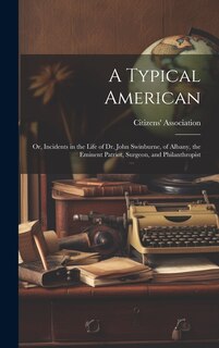 Front cover_A Typical American; or, Incidents in the Life of Dr. John Swinburne, of Albany, the Eminent Patriot, Surgeon, and Philanthropist