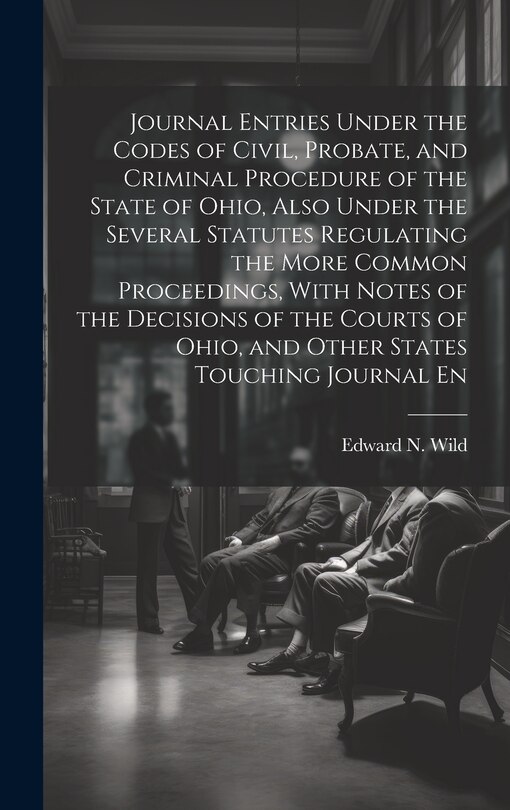 Front cover_Journal Entries Under the Codes of Civil, Probate, and Criminal Procedure of the State of Ohio, Also Under the Several Statutes Regulating the More Common Proceedings, With Notes of the Decisions of the Courts of Ohio, and Other States Touching Journal En