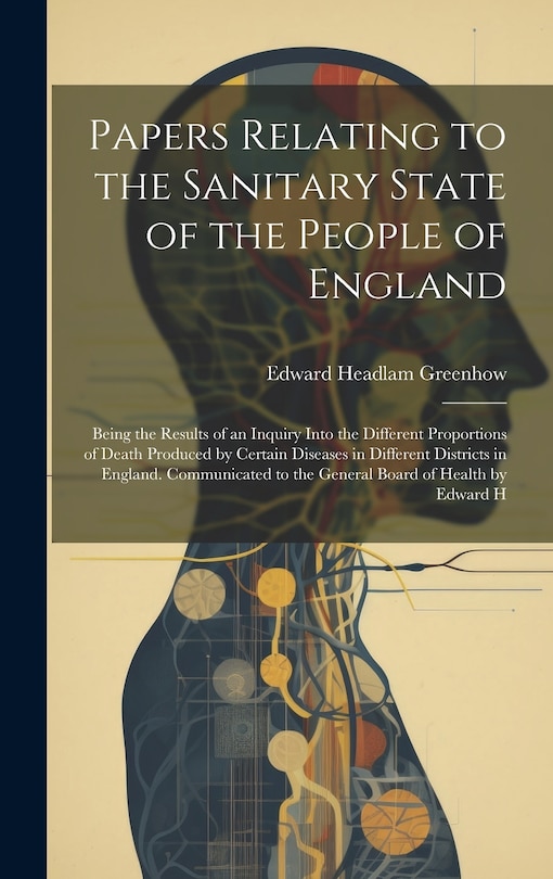 Front cover_Papers Relating to the Sanitary State of the People of England; Being the Results of an Inquiry Into the Different Proportions of Death Produced by Certain Diseases in Different Districts in England. Communicated to the General Board of Health by Edward H