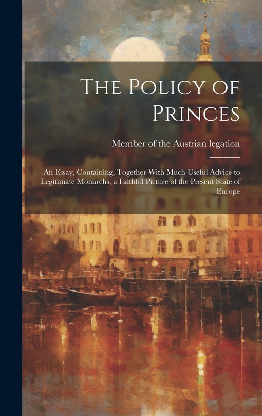 Front cover_The Policy of Princes; an Essay, Containing, Together With Much Useful Advice to Legitimate Monarchs, a Faithful Picture of the Present State of Europe