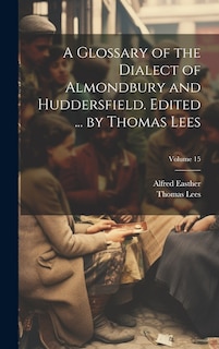 Front cover_A Glossary of the Dialect of Almondbury and Huddersfield. Edited ... by Thomas Lees; Volume 15