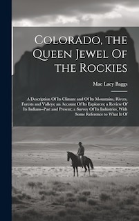 Couverture_Colorado, the Queen Jewel Of the Rockies; a Description Of its Climate and Of its Mountains, Rivers, Forests and Valleys; an Account Of its Explorers; a Review Of its Indians--past and Present; a Survey Of its Industries, With Some Reference to What it Of