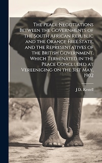 Front cover_The Peace Negotiations Between the Governments of the South African Republic and the Orange Free State, and the Representatives of the British Government, Which Terminated in the Peace Concluded at Vereeniging on the 31st May, 1902