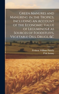 Front cover_Green Manures and Manuring in the Tropics, Including an Account of the Economic Value of Leguminosæ as Sources of Foodstuffs, Vegetable Oils, Drugs, &c