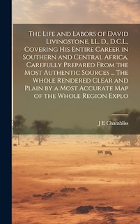 Front cover_The Life and Labors of David Livingstone, LL. D., D.C.L., Covering his Entire Career in Southern and Central Africa. Carefully Prepared From the Most Authentic Sources ... The Whole Rendered Clear and Plain by a Most Accurate map of the Whole Region Explo