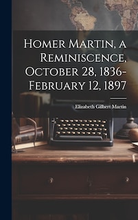 Homer Martin, a Reminiscence, October 28, 1836-February 12, 1897