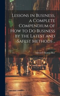 Front cover_Lessons in Business, a Complete Compendium of how to do Business by the Latest and Safest Methods ..