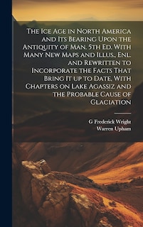 Front cover_The ice age in North America and its Bearing Upon the Antiquity of man. 5th ed. With Many new Maps and Illus., enl. and Rewritten to Incorporate the Facts That Bring it up to Date, With Chapters on Lake Agassiz and the Probable Cause of Glaciation