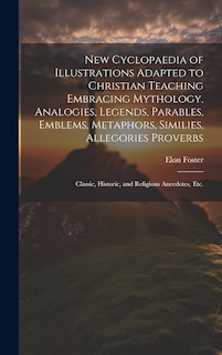 Front cover_New Cyclopaedia of Illustrations Adapted to Christian Teaching Embracing Mythology, Analogies, Legends, Parables, Emblems, Metaphors, Similies, Allegories Proverbs; Classic, Historic, and Religious Anecdotes, etc.
