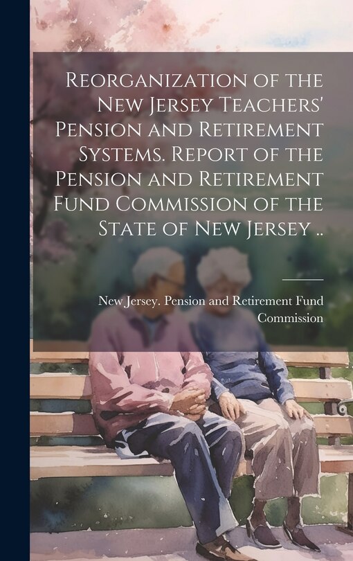 Front cover_Reorganization of the New Jersey Teachers' Pension and Retirement Systems. Report of the Pension and Retirement Fund Commission of the State of New Jersey ..