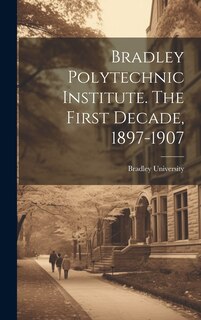 Front cover_Bradley Polytechnic Institute. The First Decade, 1897-1907