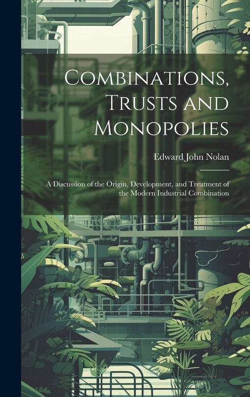 Front cover_Combinations, Trusts and Monopolies; a Discussion of the Origin, Development, and Treatment of the Modern Industrial Combination
