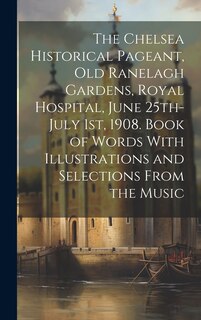 Front cover_The Chelsea Historical Pageant, old Ranelagh Gardens, Royal Hospital, June 25th-July 1st, 1908. Book of Words With Illustrations and Selections From the Music