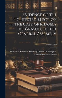 Couverture_Evidence of the Contested Election in the Case of Ridgely vs. Grason, to the General Assembly.; Volume 1865