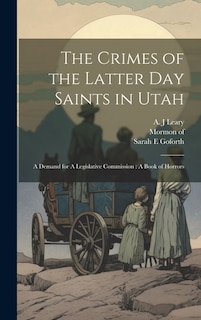 The Crimes of the Latter Day Saints in Utah: A Demand for A Legislative Commission: A Book of Horrors