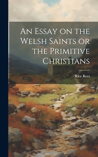 An Essay on the Welsh Saints or the Primitive Christians