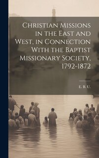 Front cover_Christian Missions in the East and West, in Connection With the Baptist Missionary Society, 1792-1872