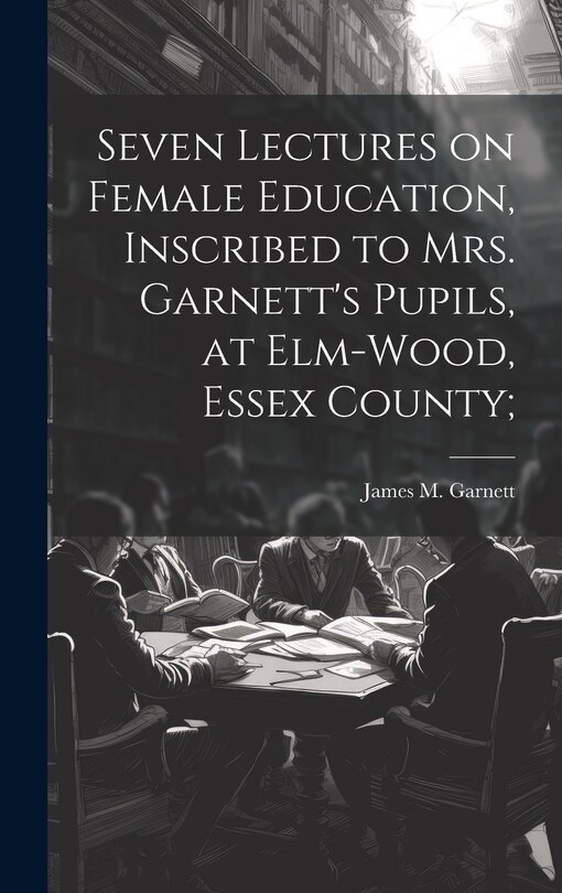 Front cover_Seven Lectures on Female Education, Inscribed to Mrs. Garnett's Pupils, at Elm-Wood, Essex County;
