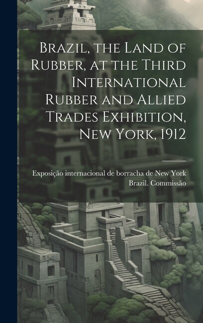 Brazil, the Land of Rubber, at the Third International Rubber and Allied Trades Exhibition, New York, 1912