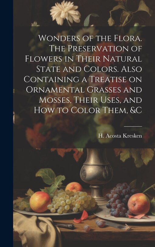 Front cover_Wonders of the Flora. The Preservation of Flowers in Their Natural State and Colors. Also Containing a Treatise on Ornamental Grasses and Mosses, Their Uses, and how to Color Them, &c