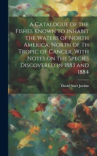 Couverture_A Catalogue of the Fishes Known to Inhabit the Waters of North America, North of th Tropic of Cancer, With Notes on the Species Discovered in 1883 and 1884