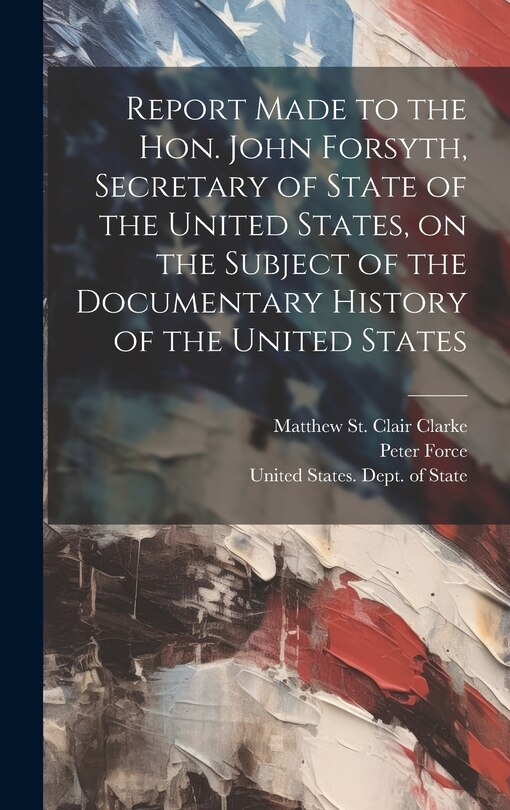 Couverture_Report Made to the Hon. John Forsyth, Secretary of State of the United States, on the Subject of the Documentary History of the United States