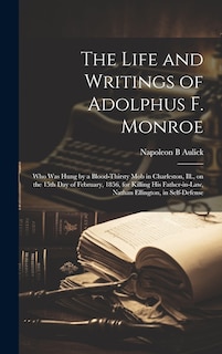 Front cover_The Life and Writings of Adolphus F. Monroe; who was Hung by a Blood-thirsty mob in Charleston, Ill., on the 15th day of February, 1856, for Killing his Father-in-law, Nathan Ellington, in Self-defense