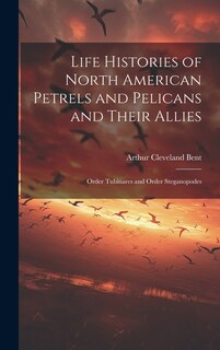 Life Histories of North American Petrels and Pelicans and Their Allies; Order Tubinares and Order Steganopodes