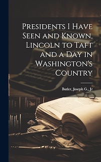Front cover_Presidents I Have Seen and Known, Lincoln to Taft and a day in Washington's Country