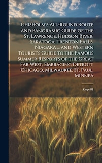 Couverture_Chisholm's All-round Route and Panoramic Guide of the St. Lawrence, Hudson River, Saratoga, Trenton Falls, Niagara ... and Western Tourist's Guide to the Famous Summer Resports of the Great far West, Embracing Detroit, Chicago, Milwaukee, St. Paul, Minnea