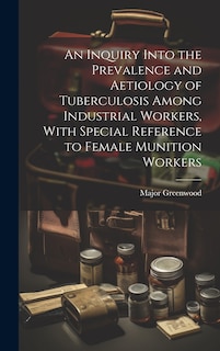 Front cover_An Inquiry Into the Prevalence and Aetiology of Tuberculosis Among Industrial Workers, With Special Reference to Female Munition Workers