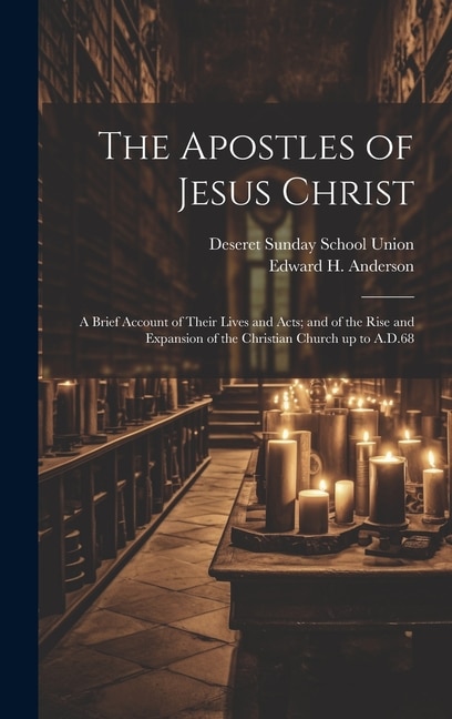 The Apostles of Jesus Christ: A Brief Account of Their Lives and Acts; and of the Rise and Expansion of the Christian Church up to A.D.68