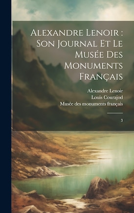 Alexandre Lenoir: son journal et le Musée des monuments français: 3